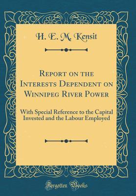 Read Report on the Interests Dependent on Winnipeg River Power: With Special Reference to the Capital Invested and the Labour Employed (Classic Reprint) - H E M Kensit file in ePub