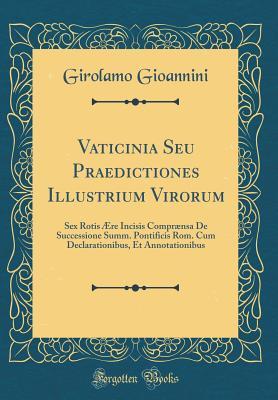 Read Vaticinia Seu Praedictiones Illustrium Virorum: Sex Rotis �re Incisis Compr�nsa de Successione Summ. Pontificis Rom. Cum Declarationibus, Et Annotationibus (Classic Reprint) - Girolamo Gioannini file in PDF