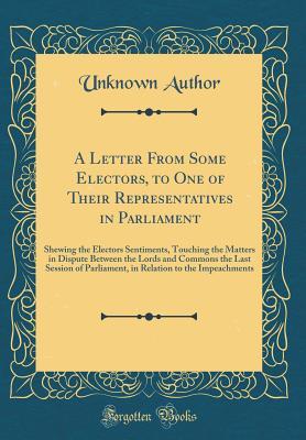 Read Online A Letter from Some Electors, to One of Their Representatives in Parliament: Shewing the Electors Sentiments, Touching the Matters in Dispute Between the Lords and Commons the Last Session of Parliament, in Relation to the Impeachments (Classic Reprint) - Unknown file in PDF