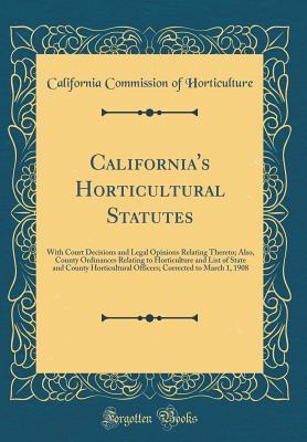Download California's Horticultural Statutes: With Court Decisions and Legal Opinions Relating Thereto; Also, County Ordinances Relating to Horticulture and List of State and County Horticultural Officers; Corrected to March 1, 1908 (Classic Reprint) - California Commission of Horticulture file in PDF