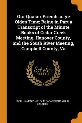 Read Online Our Quaker Friends of Ye Olden Time; Being in Part a Transcript of the Minute Books of Cedar Creek Meeting, Hanover County, and the South River Meeting, Campbell County, Va - James Pinkney Pleasant Bell file in PDF