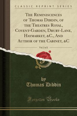 Read Online The Reminiscences of Thomas Dibdin, of the Theatres Royal, Covent-Garden, Drury-Lane, Haymarket, &c., and Author of the Cabinet, &c, Vol. 2 of 2 (Classic Reprint) - Thomas Frognall Dibdin | PDF