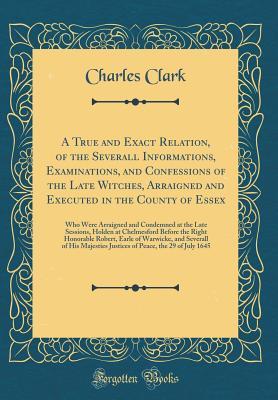 Read A True and Exact Relation, of the Severall Informations, Examinations, and Confessions of the Late Witches, Arraigned and Executed in the County of Essex: Who Were Arraigned and Condemned at the Late Sessions, Holden at Chelmesford Before the Right Honora - Charles Clark file in ePub