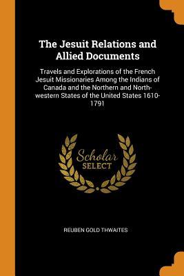 Read Online The Jesuit Relations and Allied Documents: Travels and Explorations of the French Jesuit Missionaries Among the Indians of Canada and the Northern and North-Western States of the United States 1610-1791 - Reuben Gold Thwaites | ePub