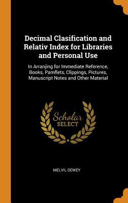 Read Online Decimal Clasification and Relativ Index for Libraries and Personal Use: In Arranjing for Immediate Reference, Books, Pamflets, Clippings, Pictures, Manuscript Notes and Other Material - Melvil Dewey file in ePub