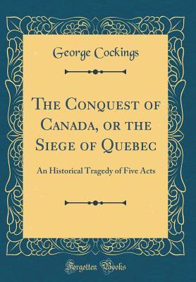 Download The Conquest of Canada, or the Siege of Quebec: An Historical Tragedy of Five Acts (Classic Reprint) - George Cockings | PDF