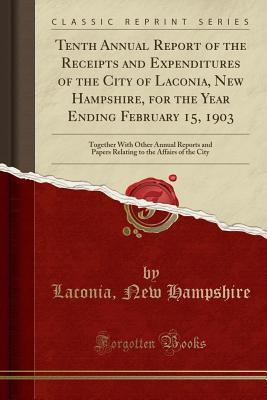 Read Online Tenth Annual Report of the Receipts and Expenditures of the City of Laconia, New Hampshire, for the Year Ending February 15, 1903: Together with Other Annual Reports and Papers Relating to the Affairs of the City (Classic Reprint) - Laconia New Hampshire file in PDF
