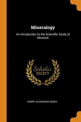 Read Online Mineralogy: An Introduction to the Scientific Study of Minerals - Henry Alexander Miers file in ePub