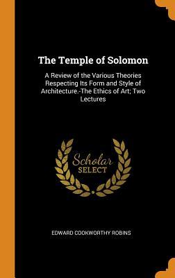 Read Online The Temple of Solomon: A Review of the Various Theories Respecting Its Form and Style of Architecture.-The Ethics of Art; Two Lectures - Edward Cookworthy Robins | ePub