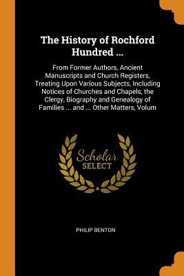 Full Download The History of Rochford Hundred : From Former Authors, Ancient Manuscripts and Church Registers, Treating Upon Various Subjects, Including Notices of Churches and Chapels, the Clergy, Biography and Genealogy of Families  and  Other Matters, Volum - Philip Benton | ePub