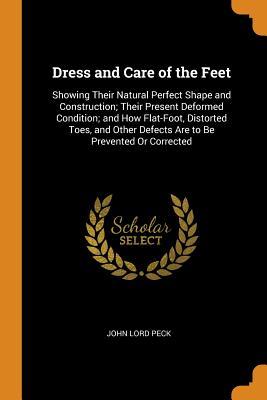 Full Download Dress and Care of the Feet: Showing Their Natural Perfect Shape and Construction; Their Present Deformed Condition; And How Flat-Foot, Distorted Toes, and Other Defects Are to Be Prevented or Corrected - John Lord Peck file in ePub