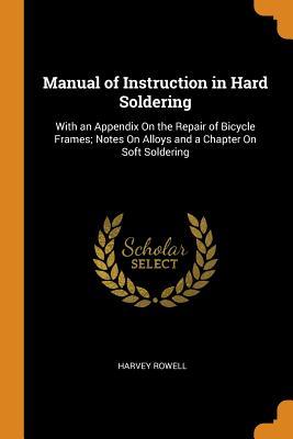 Read Online Manual of Instruction in Hard Soldering: With an Appendix on the Repair of Bicycle Frames; Notes on Alloys and a Chapter on Soft Soldering - Harvey Rowell | ePub