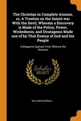Read Online The Christian in Complete Armour, Or, a Treatise on the Saints War with the Devil, Wherein a Discovery Is Made of the Policy, Power, Wickedness, and Stratagems Made Use of by That Enemy of God and His People: A Magazine Opened, from Whence the Christian - William Gurnall file in PDF