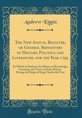 Full Download The New Annual Register, or General Repository of History, Politics, and Literature, for the Year 1795: To Which Is Prefixed, the History of Knowledge, Learning, and Taste, in Great Britain, During the Reign of King Charles the First (Classic Reprint) - Andrew Kippis file in ePub