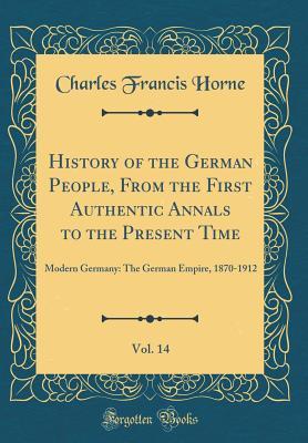 Full Download History of the German People, from the First Authentic Annals to the Present Time, Vol. 14: Modern Germany: The German Empire, 1870-1912 (Classic Reprint) - Charles Francis Horne | ePub