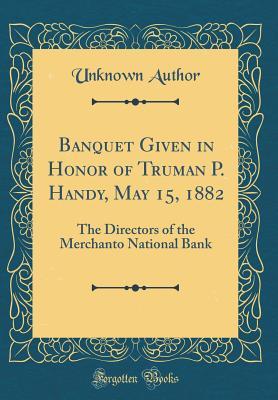 Read Banquet Given in Honor of Truman P. Handy, May 15, 1882: The Directors of the Merchanto National Bank (Classic Reprint) - Unknown | PDF