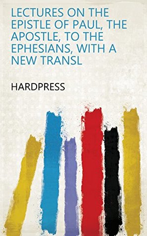 Read Lectures on the Epistle of Paul, the apostle, to the Ephesians, with a new transl - HardPress file in PDF