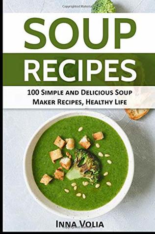 Read SOUP RECIPES: 100 Simple and Delicious Soup Maker Recipes for a Healthy Life - Inna Volia | PDF