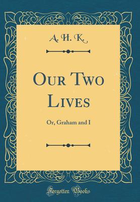 Read Online Our Two Lives: Or, Graham and I (Classic Reprint) - A H K | PDF