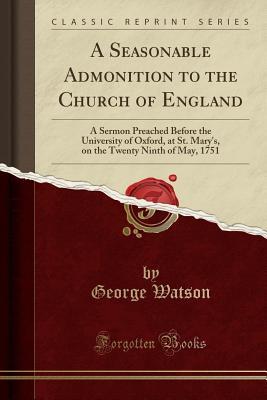 Read A Seasonable Admonition to the Church of England: A Sermon Preached Before the University of Oxford, at St. Mary's, on the Twenty Ninth of May, 1751 (Classic Reprint) - George Watson | ePub