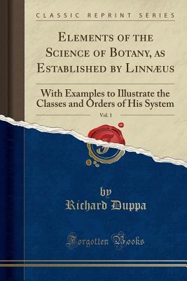 Read Elements of the Science of Botany, as Established by Linn�us, Vol. 1: With Examples to Illustrate the Classes and Orders of His System (Classic Reprint) - Richard Duppa file in ePub