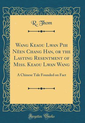 Read Online Wang Keaou Lwan Pih N�en Chang Han, or the Lasting Resentment of Miss. Keaou Lwan Wang: A Chinese Tale Founded on Fact (Classic Reprint) - R Thom | PDF
