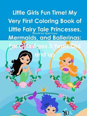 Full Download Little Girls Fun Time! My Very First Coloring Book of Little Fairy Tale Princesses, Mermaids, and Ballerinas: For Girls Ages 3 Years Old and Up - Beatrice Harrison file in PDF