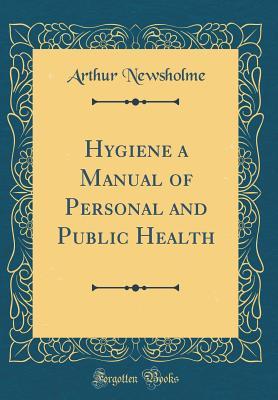 Read Online Hygiene a Manual of Personal and Public Health (Classic Reprint) - Arthur Newsholme | PDF
