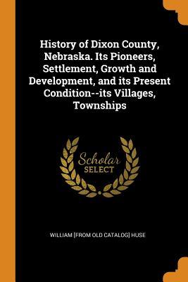 Read History of Dixon County, Nebraska. Its Pioneers, Settlement, Growth and Development, and Its Present Condition--Its Villages, Townships - William Huse file in ePub