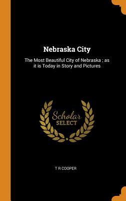 Read Online Nebraska City: The Most Beautiful City of Nebraska; As It Is Today in Story and Pictures - T R Cooper file in PDF