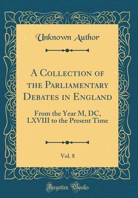 Read A Collection of the Parliamentary Debates in England, Vol. 8: From the Year M, DC, LXVIII to the Present Time (Classic Reprint) - Unknown | ePub