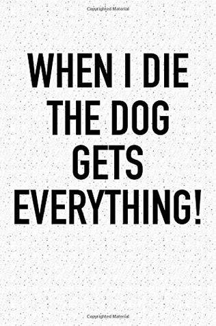Read When I Die The Dog Gets Everything: A 6x9 Inch Matte Softcover Notebook Journal With 120 Blank Lined Pages And A Funny Animal Loving Pet Dog Owner Cover Slogan -  | PDF