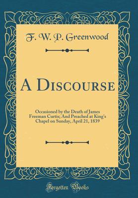 Download A Discourse: Occasioned by the Death of James Freeman Curtis; And Preached at King's Chapel on Sunday, April 21, 1839 (Classic Reprint) - F.W.P. Greenwood | ePub