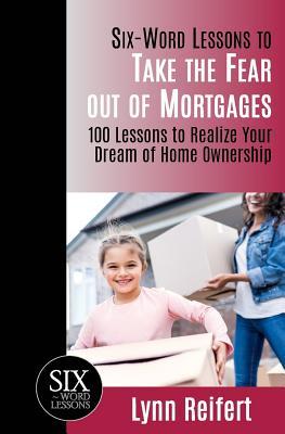 Read Six-Word Lessons to Take the Fear Out of Mortgages: 100 Lessons to Realize Your Dream of Home Ownership - Lynn Reifert file in PDF