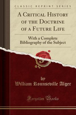 Read Online A Critical History of the Doctrine of a Future Life: With a Complete Bibliography of the Subject (Classic Reprint) - William Rounseville Alger | PDF