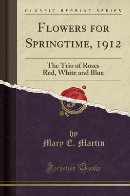 Full Download Flowers for Springtime, 1912: The Trio of Roses Red, White and Blue (Classic Reprint) - Mary E. Martin file in ePub