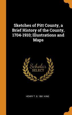 Read Online Sketches of Pitt County, a Brief History of the County, 1704-1910; Illustrations and Maps - Henry T B 1861 King | PDF