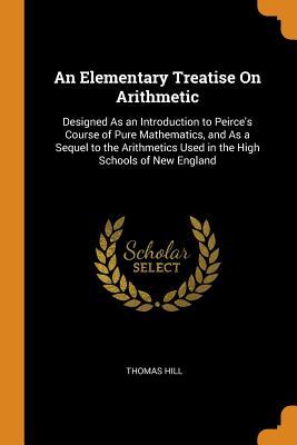 Download An Elementary Treatise on Arithmetic: Designed as an Introduction to Peirce's Course of Pure Mathematics, and as a Sequel to the Arithmetics Used in the High Schools of New England - Thomas Hill | PDF