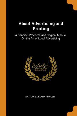 Read Online About Advertising and Printing: A Concise, Practical, and Original Manual on the Art of Local Advertising - Nathaniel C. Fowler Jr. | PDF
