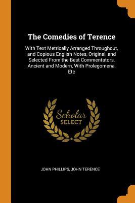 Full Download The Comedies of Terence: With Text Metrically Arranged Throughout, and Copious English Notes, Original, and Selected from the Best Commentators, Ancient and Modern, with Prolegomena, Etc - John Phillips | ePub