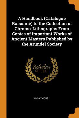 Full Download A Handbook (Catalogue Raisonn�) to the Collection of Chromo-Lithographs from Copies of Important Works of Ancient Masters Published by the Arundel Society - Anonymous | PDF