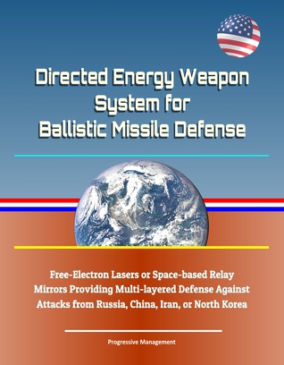 Read Online Directed Energy Weapon System for Ballistic Missile Defense: Free-Electron Lasers or Space-based Relay Mirrors Providing Multi-layered Defense Against Attacks from Russia, China, Iran, or North Korea - Progressive Management file in PDF