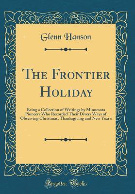 Full Download The Frontier Holiday: Being a Collection of Writings by Minnesota Pioneers Who Recorded Their Divers Ways of Observing Christmas, Thanksgiving and New Year's (Classic Reprint) - Glenn Hanson file in ePub
