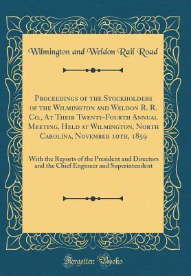 Read Proceedings of the Stockholders of the Wilmington and Weldon R. R. Co., at Their Twenty-Fourth Annual Meeting, Held at Wilmington, North Carolina, November 10th, 1859: With the Reports of the President and Directors and the Chief Engineer and Superintende - Wilmington and Weldon Rail Road file in PDF