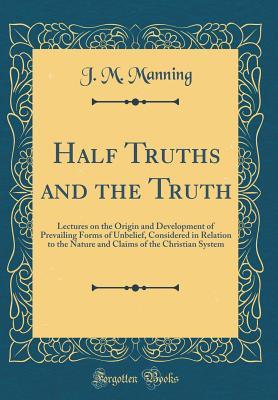 Read Online Half Truths and the Truth: Lectures on the Origin and Development of Prevailing Forms of Unbelief, Considered in Relation to the Nature and Claims of the Christian System (Classic Reprint) - Jacob Merrill Manning | ePub