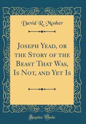 Full Download Joseph Yead, or the Story of the Beast That Was, Is Not, and Yet Is (Classic Reprint) - David R Mosher file in ePub