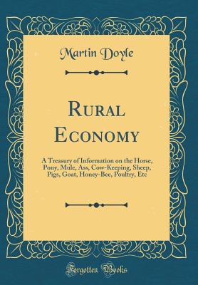 Read Rural Economy: A Treasury of Information on the Horse, Pony, Mule, Ass, Cow-Keeping, Sheep, Pigs, Goat, Honey-Bee, Poultry, Etc (Classic Reprint) - Martin Doyle file in PDF
