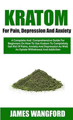 Download Kratom For Pain, Depression And Anxiety: A Complete Guide For Beginners On How To Use Kratom To Completely Get Rid Of Pains, Anxiety And Depression As Well As Opiate Withdrawal - James Wangford | PDF