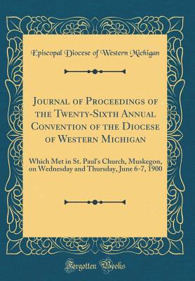 Read Journal of Proceedings of the Twenty-Sixth Annual Convention of the Diocese of Western Michigan: Which Met in St. Paul's Church, Muskegon, on Wednesday and Thursday, June 6-7, 1900 (Classic Reprint) - Episcopal Diocese of Western Michigan | ePub
