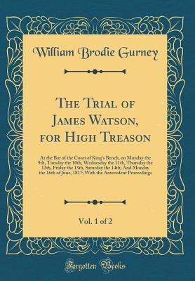 Full Download The Trial of James Watson, for High Treason, Vol. 1 of 2: At the Bar of the Court of King's Bench, on Monday the 9th, Tuesday the 10th, Wednesday the 11th, Thursday the 12th, Friday the 13th, Saturday the 14th; And Monday the 16th of June, 1817; With the - William Brodie Gurney file in PDF